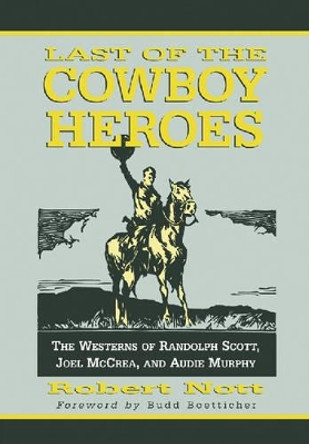 Last of the Cowboy Heroes: The Westerns of Randolph Scott, Joel McCrea, and Audie Murphy by Robert Nott 9780786422616