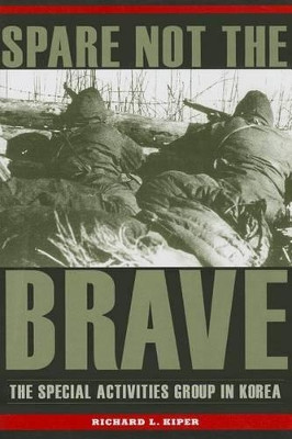 Spare Not the Brave: The Special Activities Group in Korea by Richard L. Kiper 9781606352038