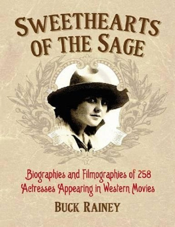 Sweethearts of the Sage: Biographies and Filmographies of 258 Actresses Appearing in Western Movies by Buck Rainey 9780786467693
