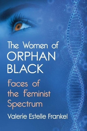 The Women of Orphan Black: Faces of the Feminist Spectrum by Valerie Estelle Frankel 9781476674124