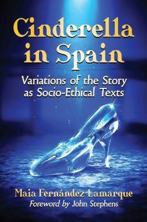 Cinderella in Spain: Variations of the Story as Socio-Ethical Texts by Maia Fernandez-Lamarque 9781476667829