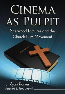 Cinema as Pulpit: Sherwood Pictures and the Church Film Movement by J. Ryan Parker 9780786469901