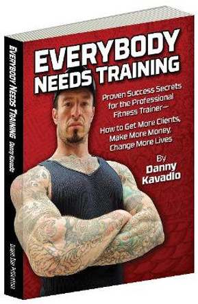 Everybody Needs Training: Proven Success Secrets for the Professional Fitness TraineraaaHow to Get More Clients, Make More Money, Change More Lives by Danny Kavadlo 9780938045731