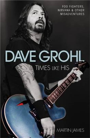 Dave Grohl: Times Like His: Foo Fighters, Nirvana and Other Misadventures by Martin James 9781784187552