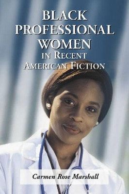 Black Professional Women in Recent American Fiction by Carmen Rose Marshall 9780786417124