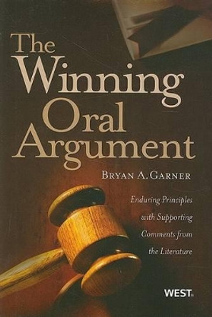 The Winning Oral Argument: Enduring Principles with Supporting Comments from the Literature by Bryan A. Garner 9780314198853
