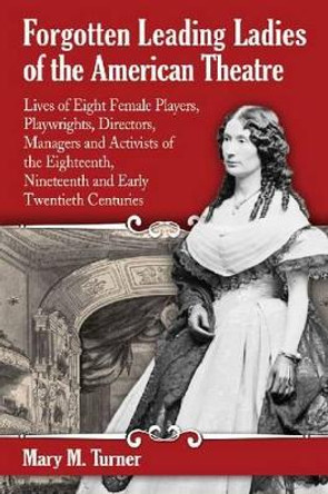 Forgotten Leading Ladies of the American Theatre: Lives of Eight Female Players, Playwrights, Directors, Managers and Activists of the Eighteenth, Nineteenth and Early Twentieth Centuries by Mary M. Turner 9780786493739