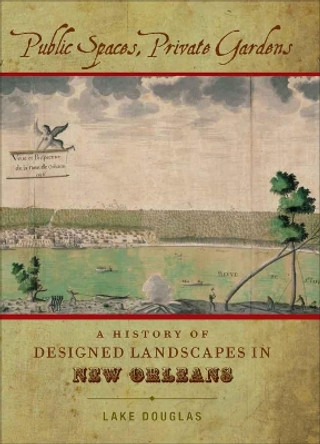 Public Spaces, Private Gardens: A History of Designed Landscapes in New Orleans by Lake Douglas 9780807138373