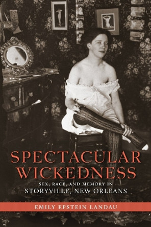 Spectacular Wickedness: Sex, Race, and Memory in Storyville, New Orleans by Emily Epstein Landau 9780807150146