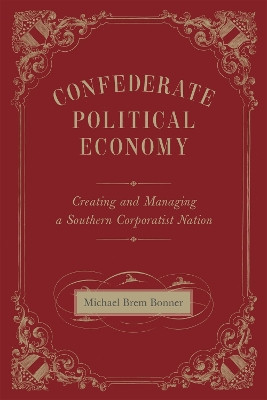Confederate Political Economy: Creating and Managing a Southern Corporatist Nation by Michael Brem Bonner 9780807162125