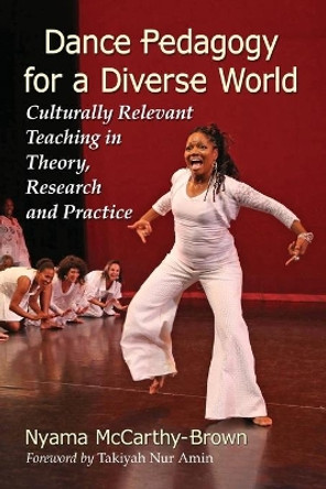 Dance Pedagogy for a Diverse World: Culturally Relevant Teaching in Theory, Research and Practice by Nyama McCarthy-Brown 9780786497027