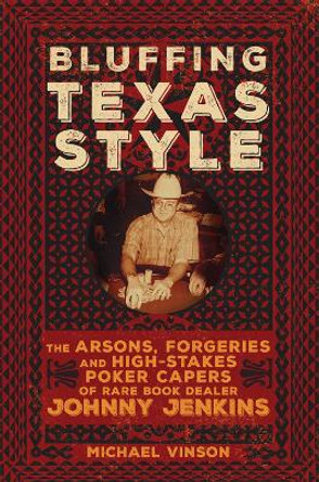 Bluffing Texas Style: The Arsons, Forgeries, and High-Stakes Poker Capers of Rare Book Dealer Johnny Jenkins by Michael Vinson 9780806164953