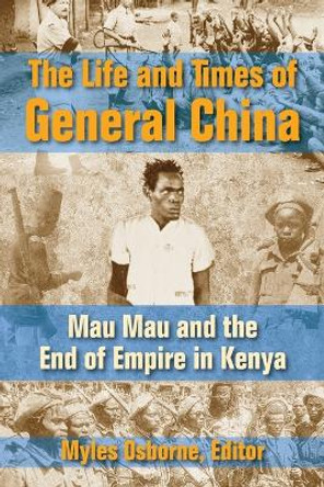 The Life and Times of General China: Mau Mau and the End of Empire in Kenya by Myles Osborne 9781558765979