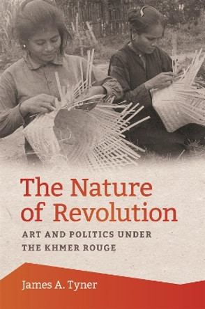 The Nature of Revolution: Art and Politics under the Khmer Rouge by James A. Tyner 9780820354392