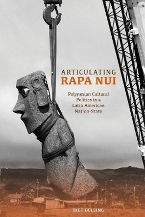 Articulating Rapa Nui: Polynesian Cultural Politics in a Latin American Nation-State by Riet Delsing 9780824851682