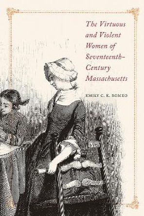 The Virtuous and Violent Women of Seventeenth-Century Massachusetts by Emily C K Romeo 9781625345134