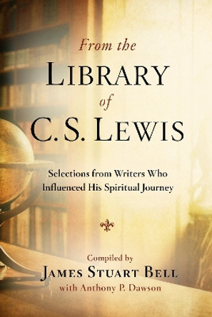 From the Library of C S Lewis: Selections from Writers who Influenced His Spiritual Journey: Selections from Writers who Influenced His Spiritual Journey by James Stuart Bell 9780307730824