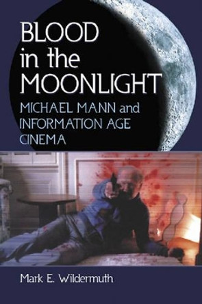 Blood in the Moonlight: Michael Mann and Information Age Cinema Mark E. Wildermuth 9780786420599