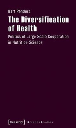 The Diversification of Health: Politics of Large-Scale Cooperation in Nutrition Science by Bart Penders