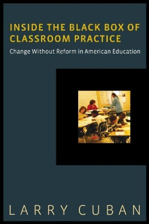 Inside the Black Box of Classroom Practice: Change without Reform in American Education by Larry Cuban 9781612505565