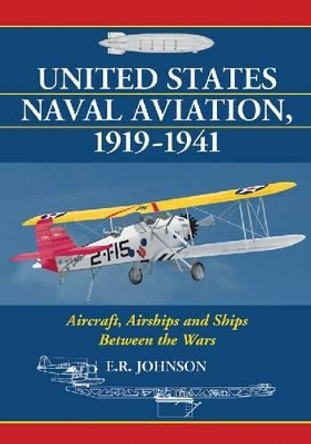 United States Naval Aviation, 1919-1941: Aircraft, Airships and Ships Between the Wars by E.R. Johnson 9780786445509