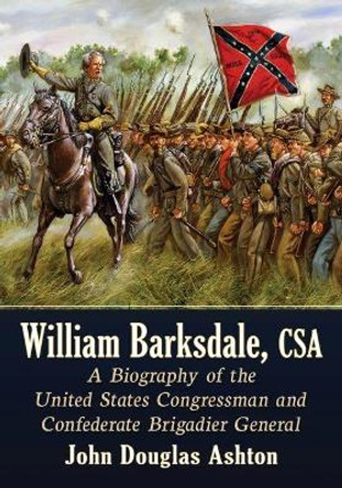 William Barksdale, CSA: A Biography of the Controversial United States Congressman and Confederate Brigadier General by John Douglas Ashton 9781476683744