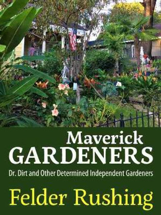 Maverick Gardeners: Dr. Dirt and Other Determined Independent Gardeners by Felder Rushing 9781496832214