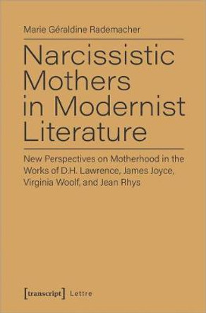 Narcissistic Mothers in Modernist Literature: New Perspectives on Motherhood in the Works of D.H. Lawrence, James Joyce, Virginia Woolf, and Jean Rhys by Marie G Rademacher