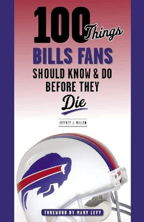 100 Things Bills Fans Should Know & Do Before They Die by Jeffrey J. Miller 9781629379753