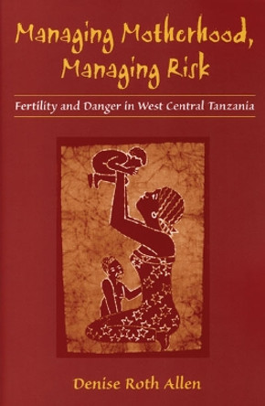 Managing Motherhood, Managing Risk: Fertility and Danger in West Central Tanzania by Denise Roth Allen 9780472030279