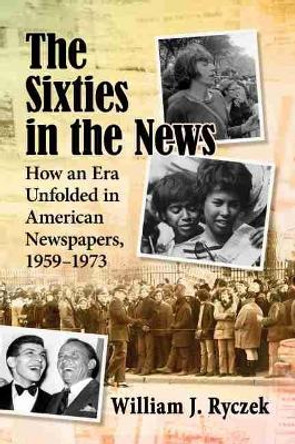 The Sixties in the News: How an Era Unfolded in American Newspapers, 1959-1973 by William J. Ryczek 9781476679860