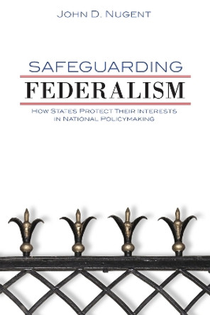 Safeguarding Federalism: How States Protect Their Interests in National Policymaking by John D. Nugent 9780806167183