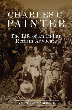 Charles C. Painter: The Life of an Indian Reform Advocate by Valerie Sherer Mathes 9780806166322