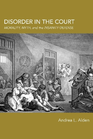 Disorder in the Court: Morality, Myth, and the Insanity Defense by Andrea L. Alden 9780817360030