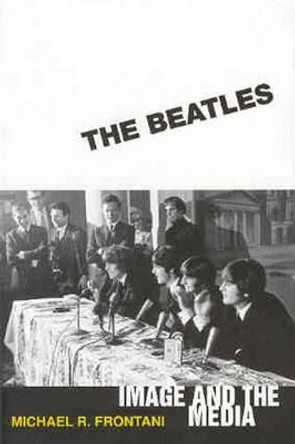 The Beatles: Image and the Media by Michael R. Frontani 9781578069668