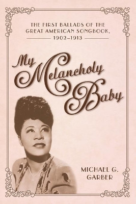 My Melancholy Baby: The First Ballads of the Great American Songbook, 1902-1913 by Michael G. Garber 9781496834300