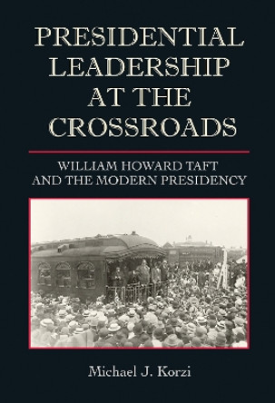 Presidential Leadership at the Crossroads: William Howard Taft and the Modern Presidency by Michael J Korzi 9781623499730