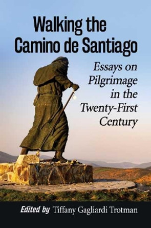 Walking the Camino de Santiago: Essays on Pilgrimage in the Twenty-First Century by Tiffany Gagliardi Trotman 9781476680132