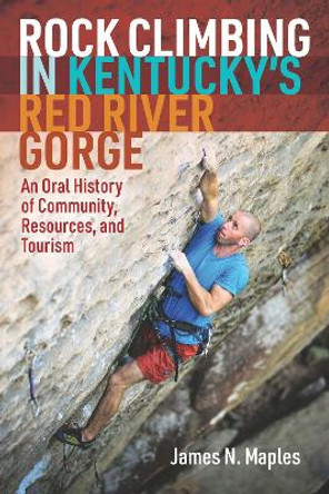 Rock Climbing in Kentucky's Red River Gorge: An Oral History of Community, Resources, and Tourism by James N. Maples 9781952271151