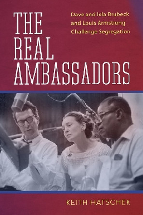 The Real Ambassadors: Dave and Iola Brubeck and Louis Armstrong Challenge Segregation by Keith Hatschek 9781496837776
