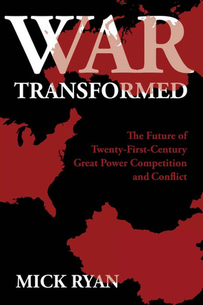 War Transformed: The Future of Twenty-First-Century Great Power Competition and Conflict by Mick Ryan 9781682477410