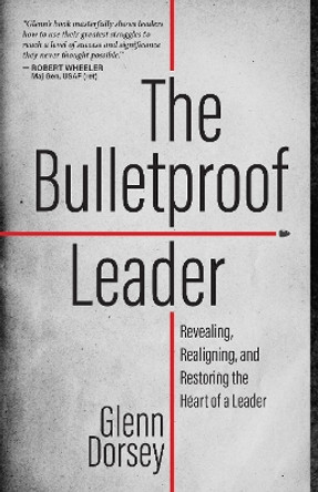 The Bulletproof Leader: Revealing, Realigning, and Restoring the Heart of a Leader by Glenn Dorsey 9781424564088