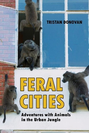 Feral Cities: Adventures with Animals in the Urban Jungle by Tristan Donovan 9781569760673