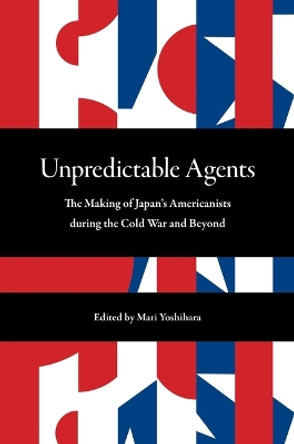 Unpredictable Agents: The Making of Japan's Americanists during the Cold War and Beyond by Mari Yoshihara 9780824888848