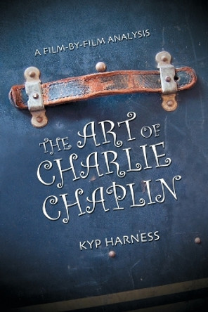 The Art of Charlie Chaplin: A Film-by-film Analysis by Kyp Harness 9780786431939