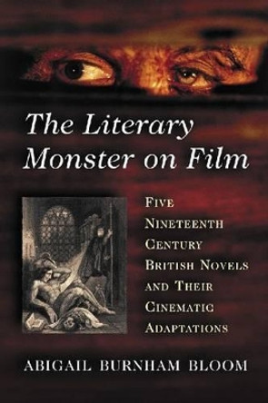 The Literary Monster on Film: Five Nineteenth Century British Novels and Their Cinematic Adaptations by Abigail Burnham Bloom 9780786442614