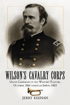 Wilson's Cavalry Corps: Union Campaigns in the Western Theatre, October 1864 Through Spring 1865 by Jerry Keenan 9780786427321