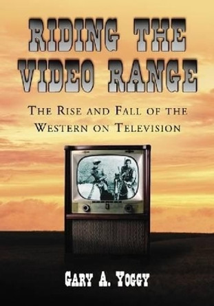 Riding the Video Range: The Rise and Fall of the Western on Television by Gary A. Yoggy 9780786438969