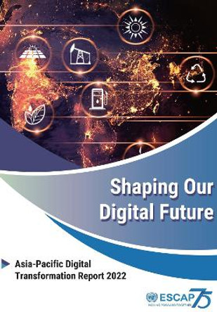 Shaping our Digital Future: Asia-Pacific Digital Transformation Report 2022 by United Nations Economic and Social Commission for Asia and the Pacific 9789211208450