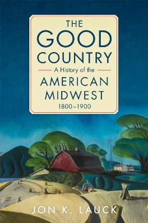 The Good Country: A History of the American Midwest, 1800-1900 by Jon K. Lauck 9780806190631